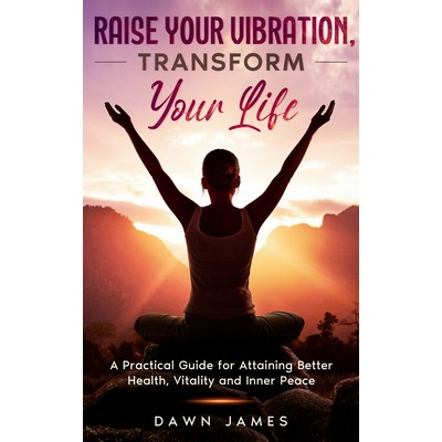 Raise Your Vibration, Transform Your Life - Dawn James