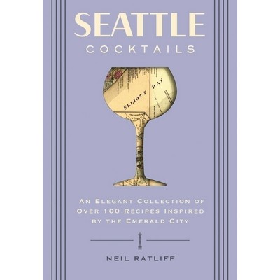 Seattle Cocktails (An Elegant Collection of Over 100 Recipes Inspired by th