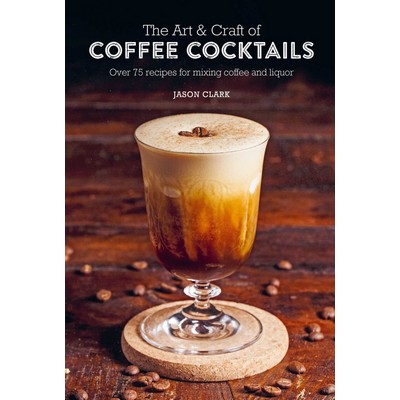 The Art & Craft of Coffee Cocktails (Over 75 recipes for mixing coffee and