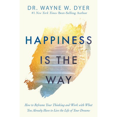 Happiness Is the Way (How to Reframe Your Thinking and Work with What You A