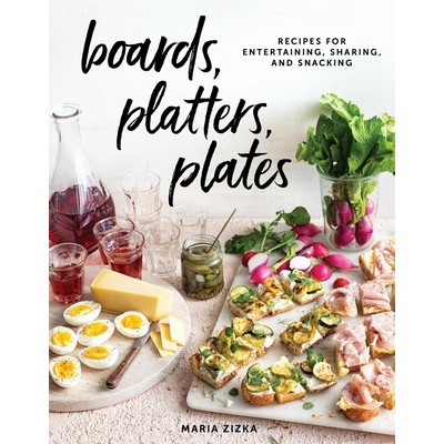 Boards, Platters, Plates (Recipes for Entertaining, Sharing, and Snacking)