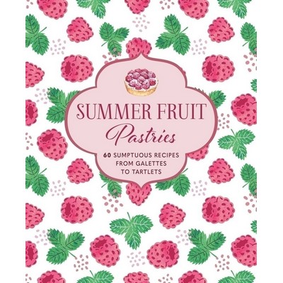 Summer Fruit Pastries (60 sumptuous recipes from galettes to tartlets)