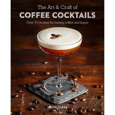 The Art & Craft of Coffee Cocktails (Over 80 recipes for mixing coffee and