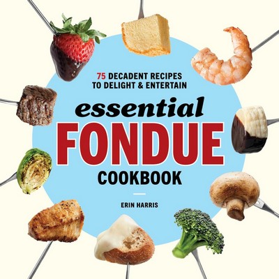 Essential Fondue Cookbook (75 Decadent Recipes to Delight and Entertain)