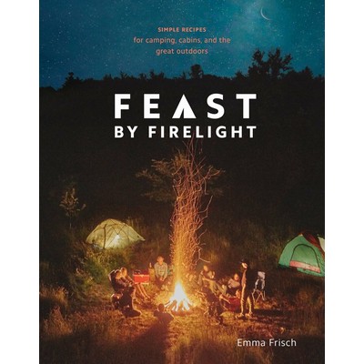 Feast by Firelight (Simple Recipes for Camping, Cabins, and the Great Outdo